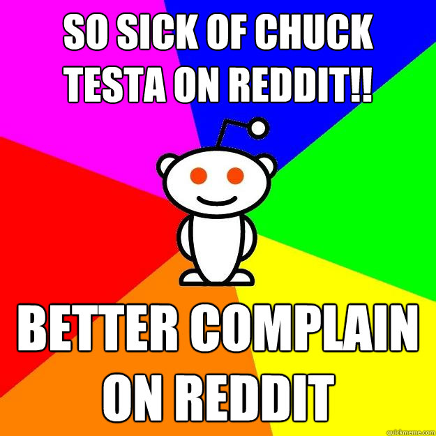 so sick of chuck testa on reddit!! better complain on reddit  Reddit Alien