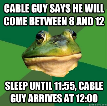 CABLE GUY SAYS HE WILL COME BETWEEN 8 AND 12 sleep until 11:55, cable guy arrives at 12:00 - CABLE GUY SAYS HE WILL COME BETWEEN 8 AND 12 sleep until 11:55, cable guy arrives at 12:00  Foul Bachelor Frog