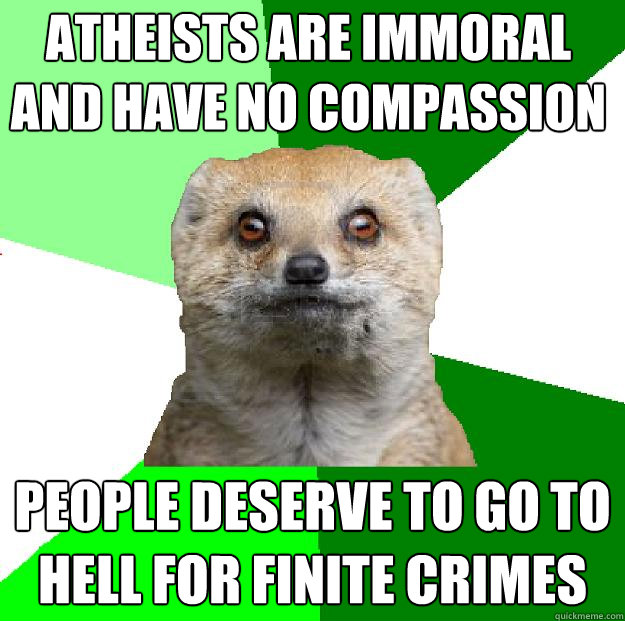 ATHEISTS ARE IMMORAL AND HAVE NO COMPASSION People deserve to go to hell for finite crimes - ATHEISTS ARE IMMORAL AND HAVE NO COMPASSION People deserve to go to hell for finite crimes  Moralfag Mongoose