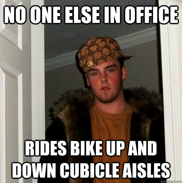 No one else in office Rides bike up and down cubicle aisles  Scumbag Steve