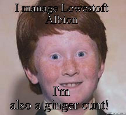 I'm Morey  - I MANAGE LOWESTOFT ALBION I'M ALSO A GINGER CUNT!  Over Confident Ginger