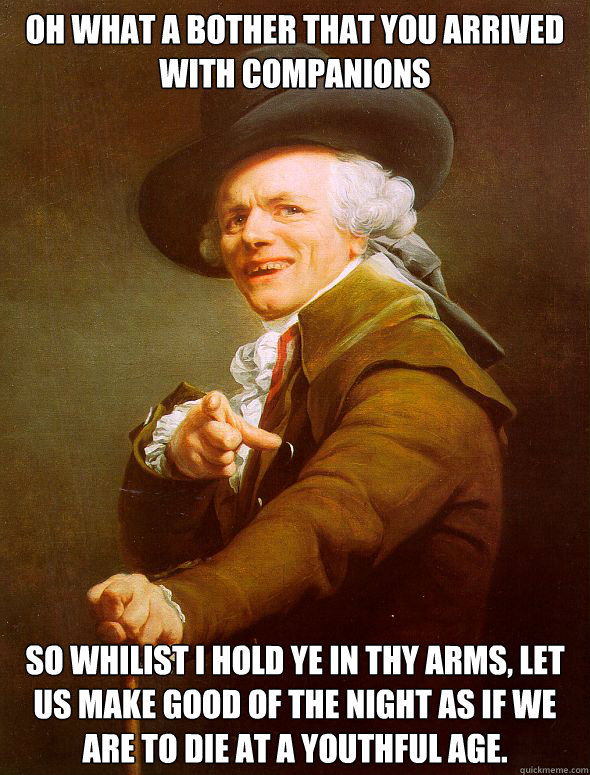 Oh what a bother that you arrived with companions So whilist I hold ye in thy arms, let us make good of the night as if we are to die at a youthful age. - Oh what a bother that you arrived with companions So whilist I hold ye in thy arms, let us make good of the night as if we are to die at a youthful age.  Joseph Ducreux