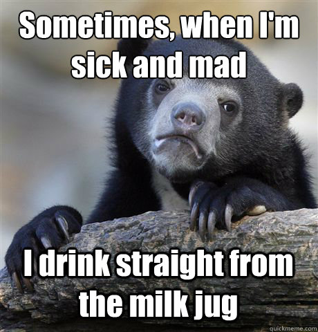 Sometimes, when I'm sick and mad I drink straight from the milk jug  Confession Bear