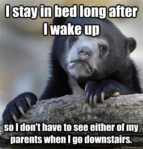 I stay in bed long after I wake up so I don't have to see either of my parents when I go downstairs. - I stay in bed long after I wake up so I don't have to see either of my parents when I go downstairs.  Confession Bear