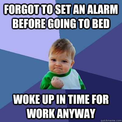 Forgot to set an alarm before going to bed Woke up in time for work anyway - Forgot to set an alarm before going to bed Woke up in time for work anyway  Success Kid