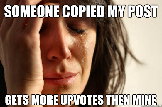 someone copied my post gets more upvotes then mine  First World Problems