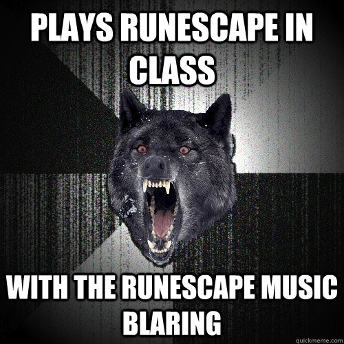 plays runescape in class with the runescape music blaring   Insanity Wolf