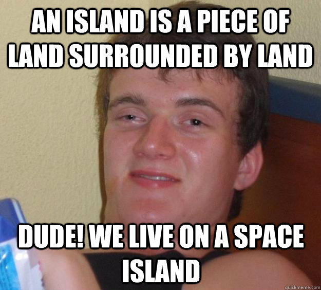 An island is a piece of land surrounded by land Dude! we live on a space Island  10 Guy