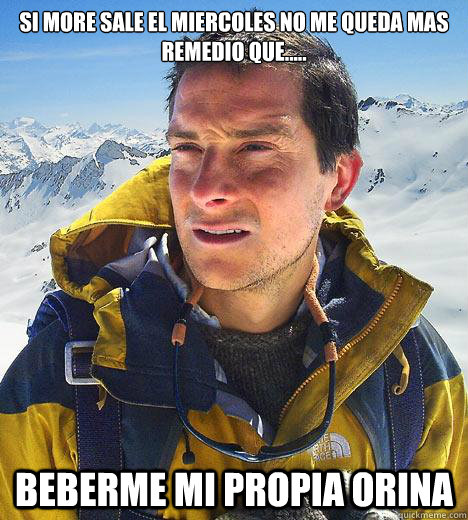 Si more sale el miercoles no me queda mas remedio que..... beberme mi propia orina  Bear Grylls