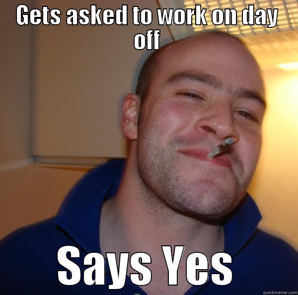 GETS ASKED TO WORK ON DAY OFF SAYS YES Good Guy Greg 