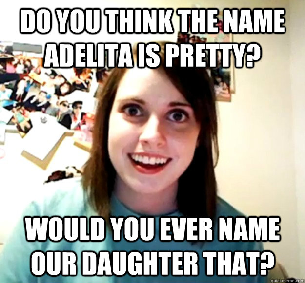 Do you think the name Adelita is pretty? would you ever name our daughter that?  Overly Attached Girlfriend