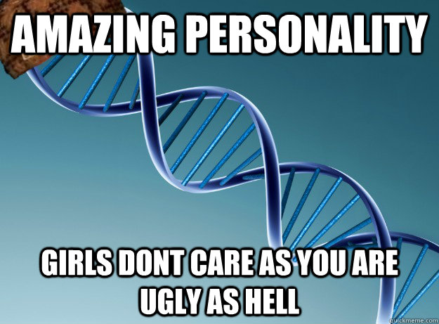 Amazing Personality Girls dont care as you are ugly as hell - Amazing Personality Girls dont care as you are ugly as hell  Scumbag Genetics