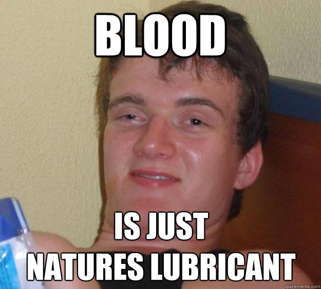 Blood
 Is Just 
natures lubricant  10 Guy