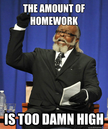 The amount of homework is Too damn high  The Rent Is Too Damn High