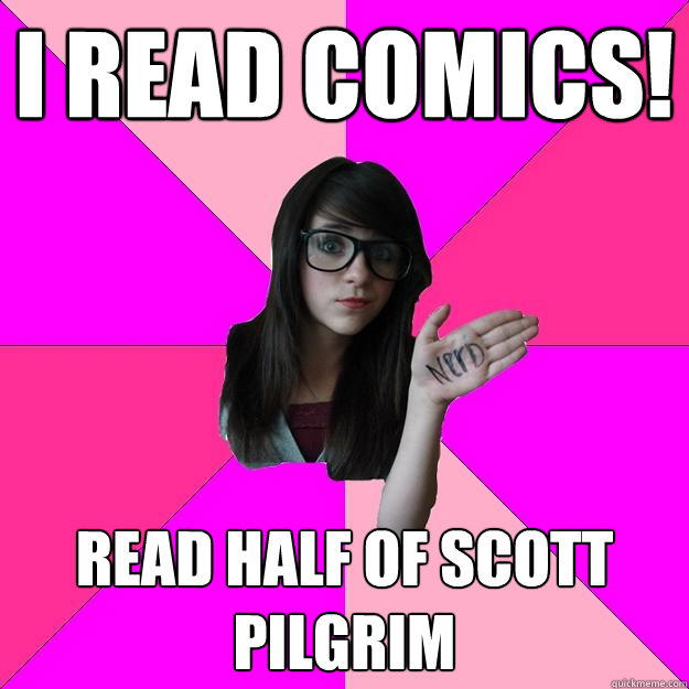 I read comics! Read half of Scott Pilgrim  Idiot Nerd Girl