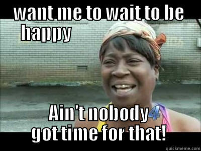 wait to be happy? Ain't nobody got time for dat! - WANT ME TO WAIT TO BE HAPPY                               AIN'T NOBODY GOT TIME FOR THAT! Misc