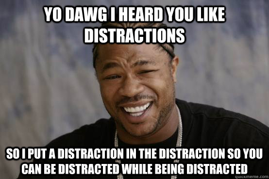 yo dawg i heard you like distractions so i put a distraction in the distraction so you can be distracted while being distracted  YO DAWG