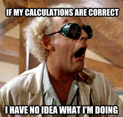 IF MY CALCULATIONS ARE CORRECT I HAVE NO IDEA WHAT I'M DOING - IF MY CALCULATIONS ARE CORRECT I HAVE NO IDEA WHAT I'M DOING  Misc