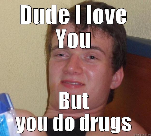 junkie friend - DUDE I LOVE YOU BUT YOU DO DRUGS 10 Guy