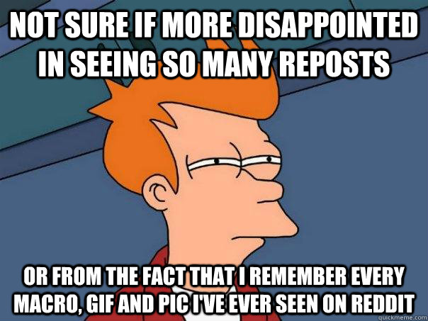 Not sure if more disappointed in seeing so many reposts Or from the fact that I remember every macro, GIF and pic I've ever seen on Reddit  Futurama Fry