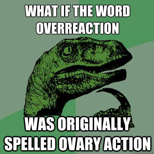 What if the word
overreaction Was originally spelled ovary action - What if the word
overreaction Was originally spelled ovary action  Philosoraptor