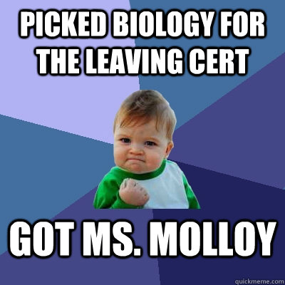 picked Biology for the leaving cert  Got ms. molloy  Success Kid