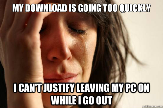 My download is going too quickly I can't justify leaving my PC on while I go out  First World Problems