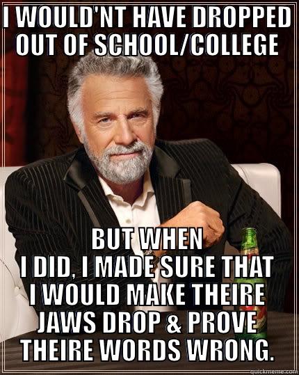 BE CREATIVE - I WOULD'NT HAVE DROPPED OUT OF SCHOOL/COLLEGE BUT WHEN I DID, I MADE SURE THAT I WOULD MAKE THEIRE JAWS DROP & PROVE THEIRE WORDS WRONG. The Most Interesting Man In The World