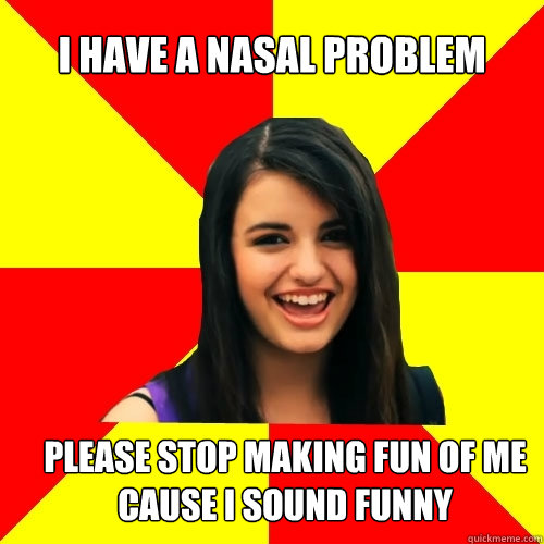 i have a nasal problem please stop making fun of me cause i sound funny - i have a nasal problem please stop making fun of me cause i sound funny  Rebecca Black