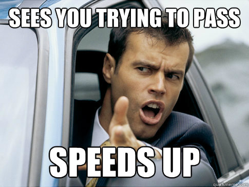 sees you trying to pass speeds up  Asshole driver