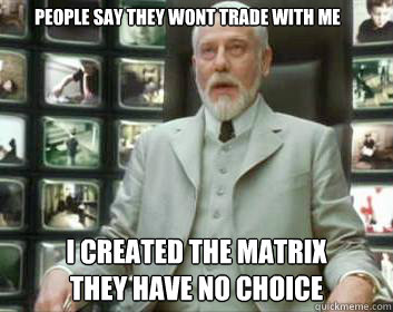 People say they wont trade with me i created the matrix
they have no choice  Matrix architect