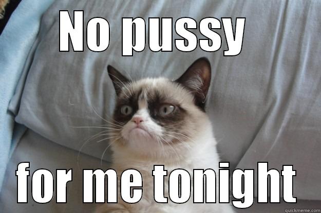 NO PUSSY  FOR ME TONIGHT Grumpy Cat