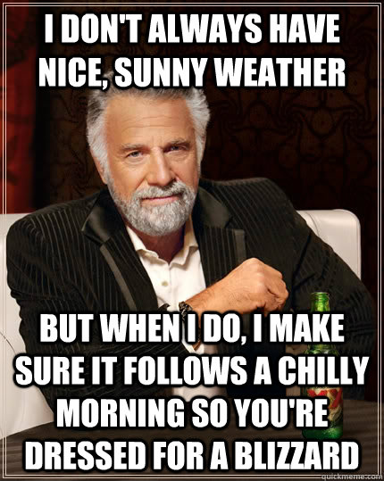 I don't always have nice, sunny weather but when I do, I make sure it follows a chilly morning so you're dressed for a blizzard - I don't always have nice, sunny weather but when I do, I make sure it follows a chilly morning so you're dressed for a blizzard  The Most Interesting Man In The World