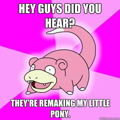 Hey guys Did you hear? They're remaking My Little Pony.  Slowpoke