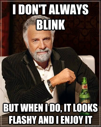 I don't always blink but when i do, it looks flashy and I enjoy it  The Most Interesting Man In The World