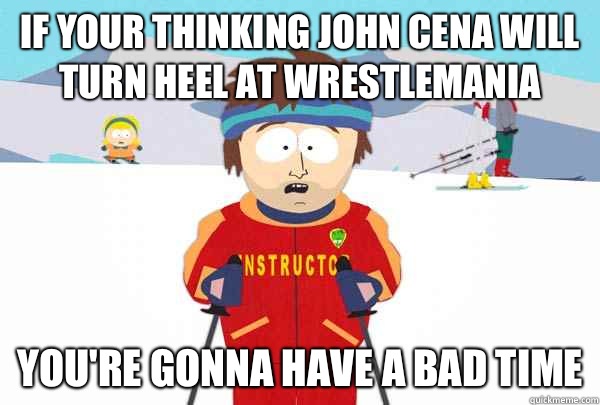 If your thinking John Cena will turn heel at wrestlemania You're gonna have A bad time   Super Cool Ski Instructor