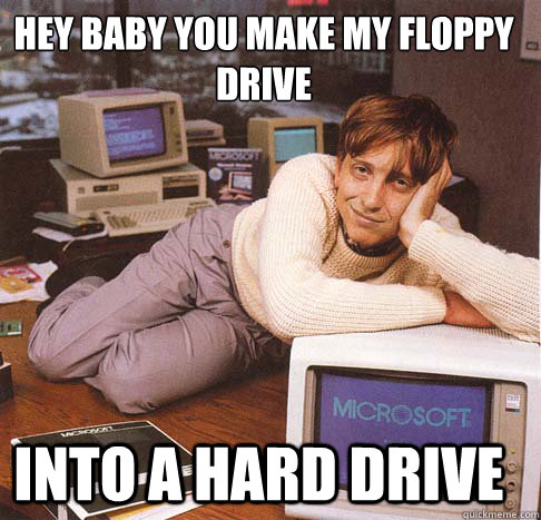 HEY BABY YOU MAKE MY FLOPPY DRIVE
 INTO A HARD DRIVE  Dreamy Bill Gates