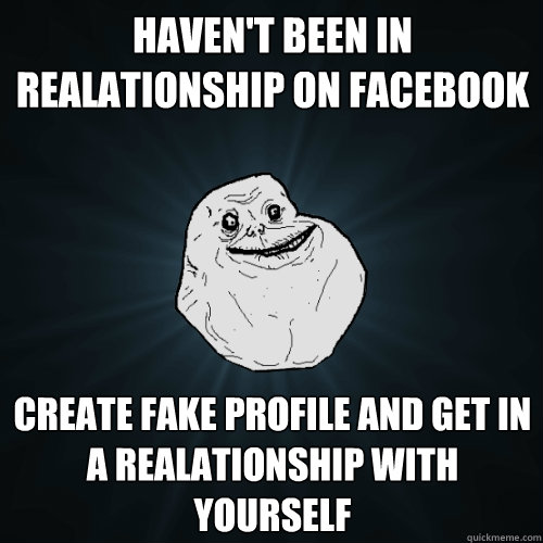 Haven't been in realationship on facebook  Create fake profile and get in a realationship with yourself  - Haven't been in realationship on facebook  Create fake profile and get in a realationship with yourself   Forever Alone