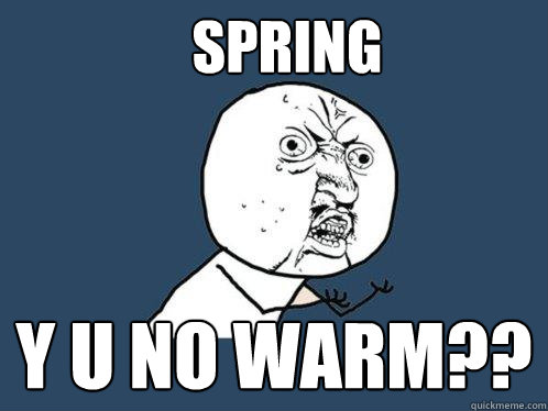 Spring y u no warm??  Y U No