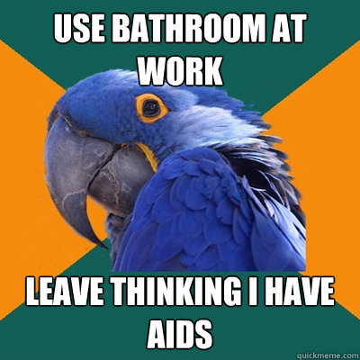 Use bathroom at work Leave thinking i have aids  Paranoid Parrot