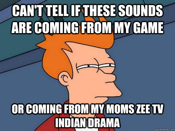 Can't tell if these sounds are coming from my game or coming from my moms Zee TV Indian drama  Futurama Fry