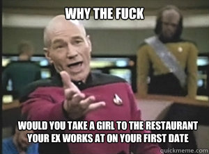 why the fuck would you take a girl to the restaurant your ex works at on your first date - why the fuck would you take a girl to the restaurant your ex works at on your first date  Annoyed Picard