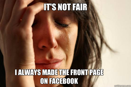 it's not fair
 i always made the front page
on facebook   First World Problems