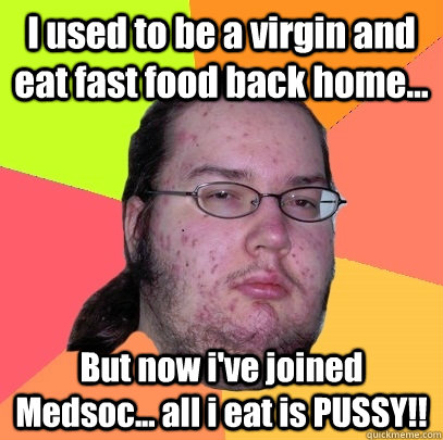 I used to be a virgin and eat fast food back home... But now i've joined Medsoc... all i eat is PUSSY!! - I used to be a virgin and eat fast food back home... But now i've joined Medsoc... all i eat is PUSSY!!  Butthurt Dweller