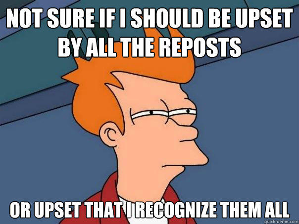 Not sure if I should be upset by all the reposts Or upset that I recognize them all  Futurama Fry