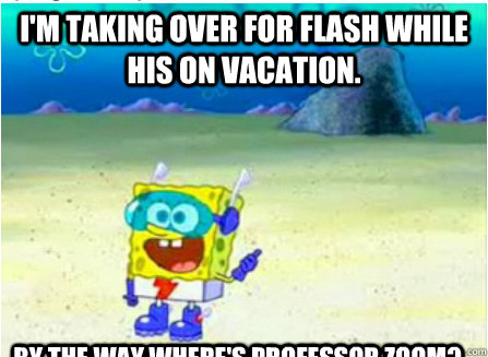 I'm taking over for flash while his on vacation. By the way,where's professor zoom?  Wanna See Me Do it Again SpongeBob