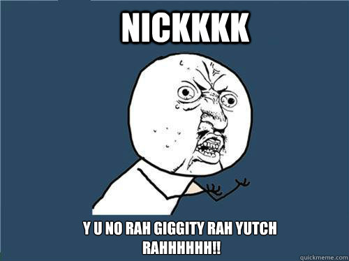 Nickkkk Y u no rah giggity rah yutch
 rahhhhhH!!  Why you no