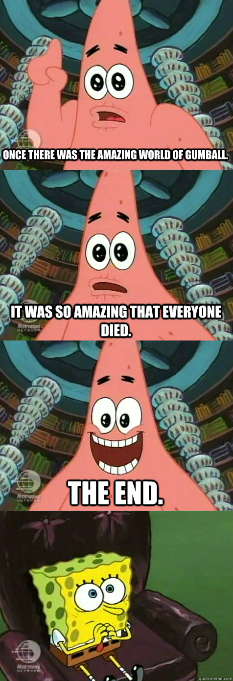 Once there was the Amazing World of Gumball. It was so amazing that everyone died. The end. - Once there was the Amazing World of Gumball. It was so amazing that everyone died. The end.  Poetry Patrick