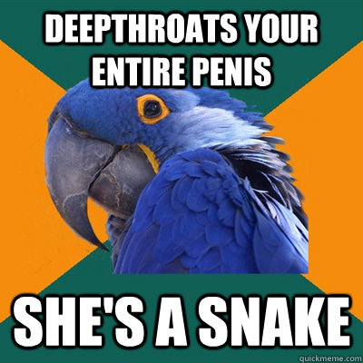 Deepthroats your entire penis She's a snake  Paranoid Parrot