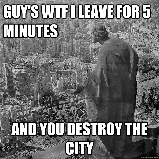 guy's wtf i leave for 5 minutes  and you destroy the city  Bombing of Dresden